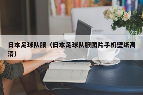 日本足球队服（日本足球队服图片手机壁纸高清）