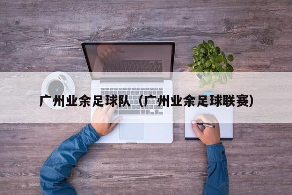 广州业余足球队（广州业余足球联赛）