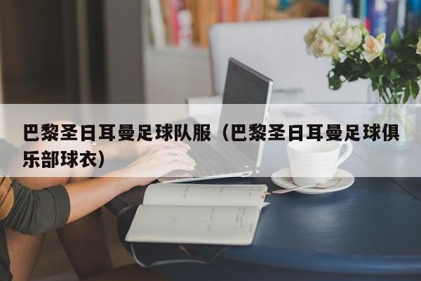 巴黎圣日耳曼足球队服（巴黎圣日耳曼足球俱乐部球衣）