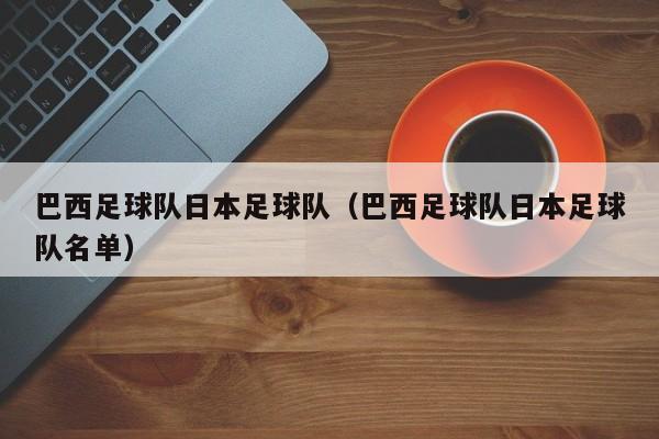 巴西足球队日本足球队（巴西足球队日本足球队名单）