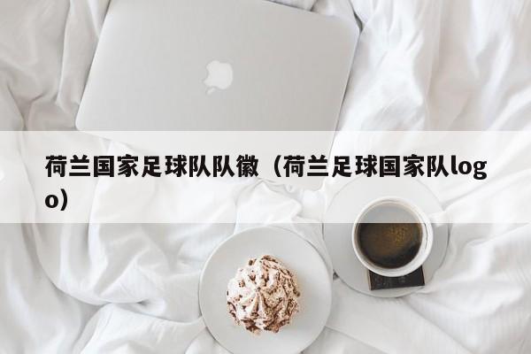 荷兰国家足球队队徽（荷兰足球国家队logo）