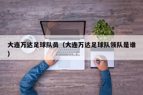 大连万达足球队员（大连万达足球队领队是谁）