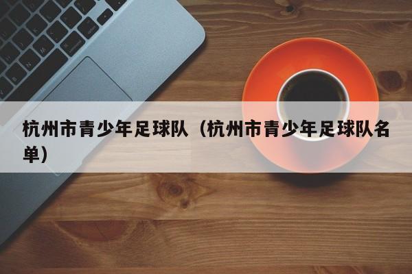 杭州市青少年足球队（杭州市青少年足球队名单）
