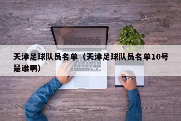 天津足球队员名单（天津足球队员名单10号是谁啊）