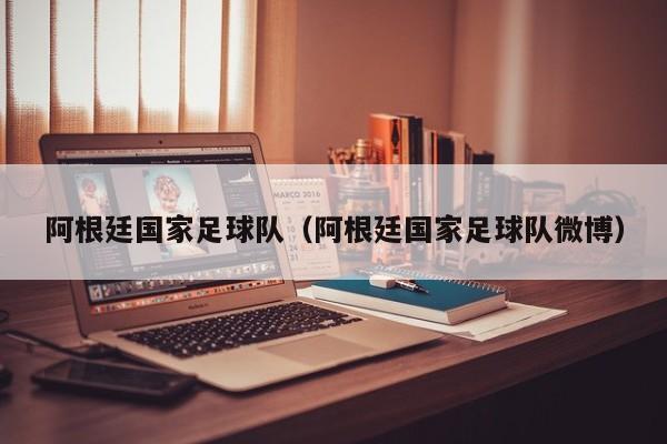 阿根廷国家足球队（阿根廷国家足球队微博）