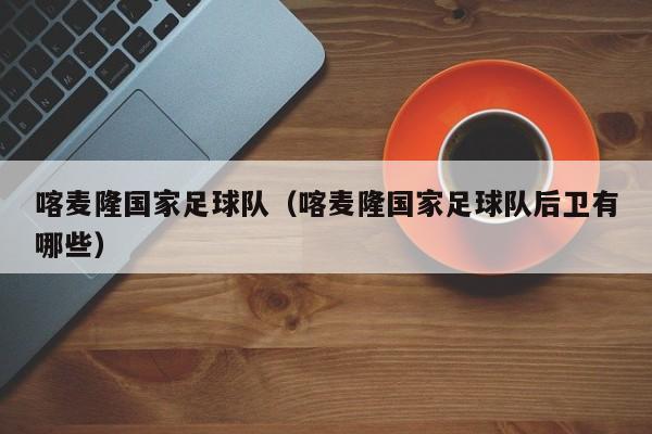 喀麦隆国家足球队（喀麦隆国家足球队后卫有哪些）