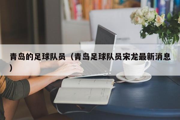 青岛的足球队员（青岛足球队员宋龙最新消息）
