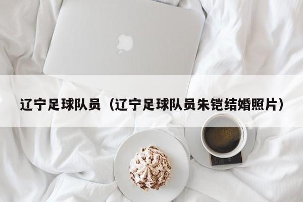 辽宁足球队员（辽宁足球队员朱铠结婚照片）