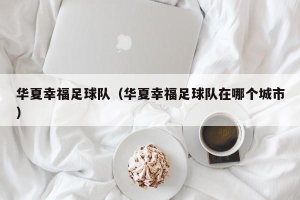 华夏幸福足球队（华夏幸福足球队在哪个城市）