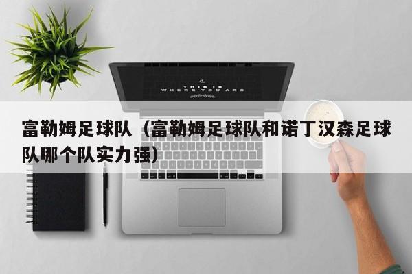 富勒姆足球队（富勒姆足球队和诺丁汉森足球队哪个队实力强）