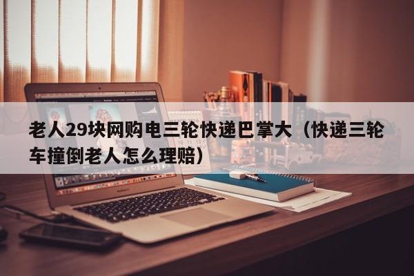 老人29块网购电三轮快递巴掌大（快递三轮车撞倒老人怎么理赔）