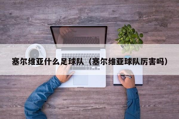 塞尔维亚什么足球队（塞尔维亚球队厉害吗）