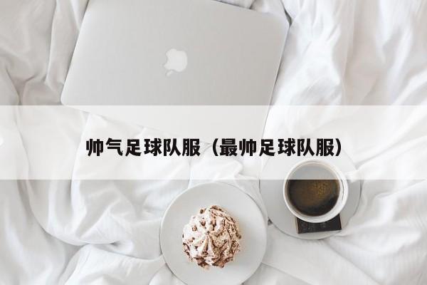 帅气足球队服（最帅足球队服）
