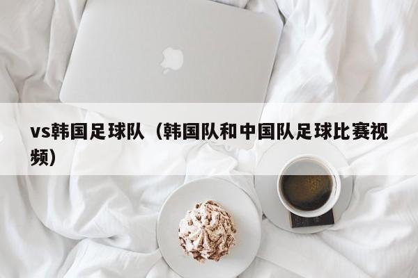 vs韩国足球队（韩国队和中国队足球比赛视频）