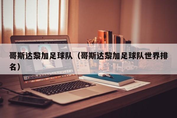 哥斯达黎加足球队（哥斯达黎加足球队世界排名）