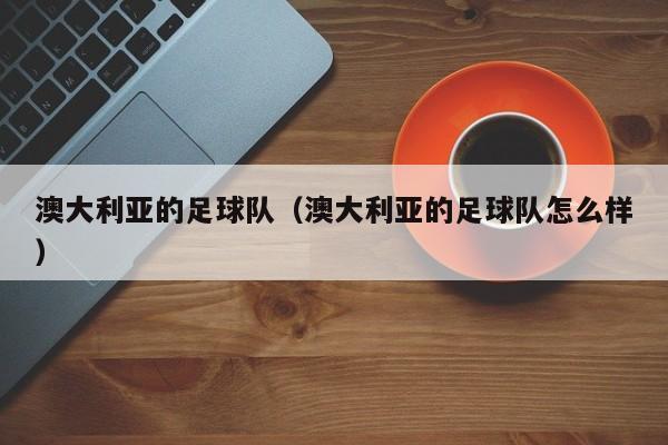 澳大利亚的足球队（澳大利亚的足球队怎么样）