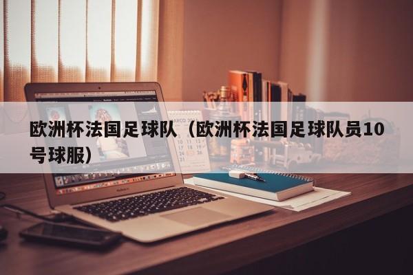 欧洲杯法国足球队（欧洲杯法国足球队员10号球服）