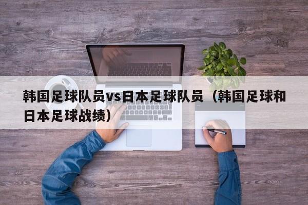 韩国足球队员vs日本足球队员（韩国足球和日本足球战绩）