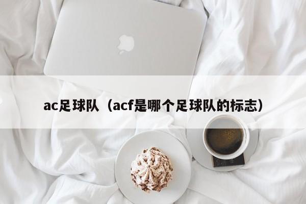 ac足球队（acf是哪个足球队的标志）
