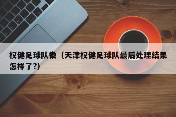 权健足球队徽（天津权健足球队最后处理结果怎样了?）