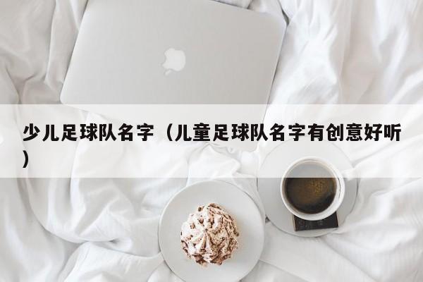 少儿足球队名字（儿童足球队名字有创意好听）