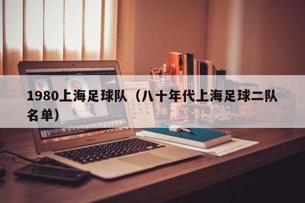 1980上海足球队（八十年代上海足球二队名单）