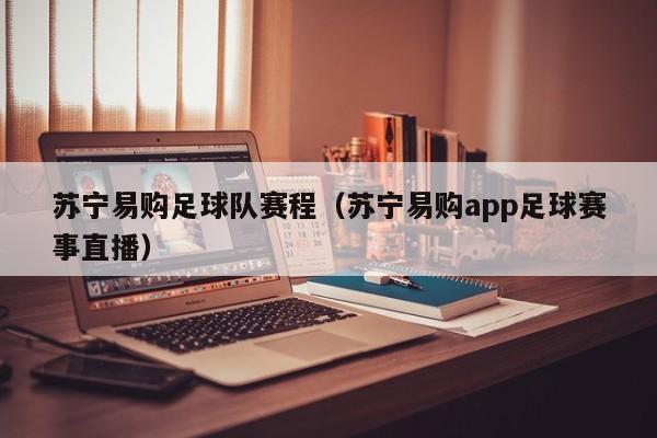 苏宁易购足球队赛程（苏宁易购app足球赛事直播）