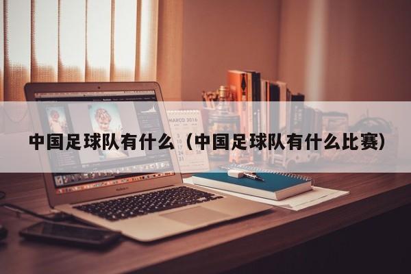 中国足球队有什么（中国足球队有什么比赛）
