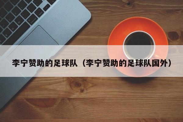 李宁赞助的足球队（李宁赞助的足球队国外）