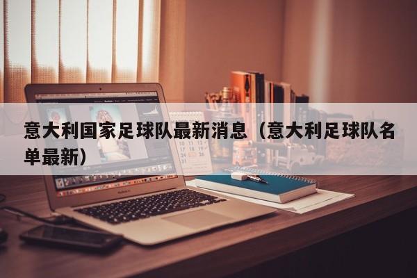 意大利国家足球队最新消息（意大利足球队名单最新）