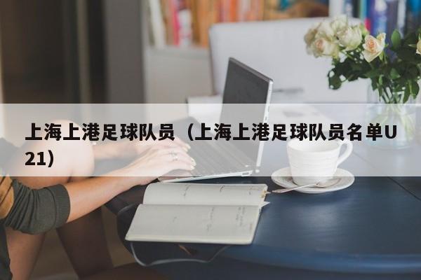 上海上港足球队员（上海上港足球队员名单U21）