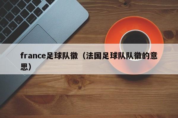 france足球队徽（法国足球队队徽的意思）