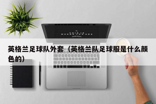 英格兰足球队外套（英格兰队足球服是什么颜色的）