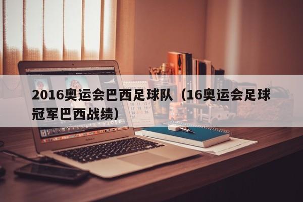 2016奥运会巴西足球队（16奥运会足球冠军巴西战绩）