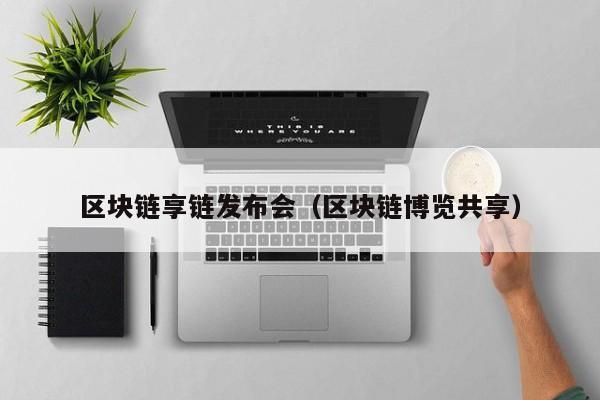 区块链享链发布会（区块链博览共享）