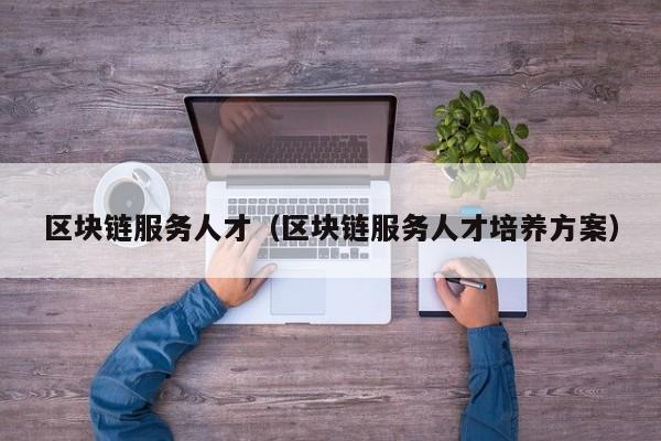 区块链服务人才（区块链服务人才培养方案）