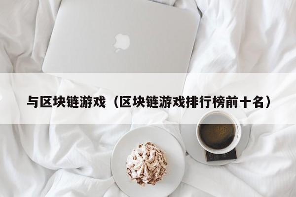 与区块链游戏（区块链游戏排行榜前十名）