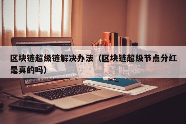 区块链超级链解决办法（区块链超级节点分红是真的吗）