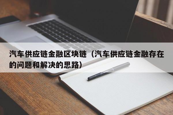 汽车供应链金融区块链（汽车供应链金融存在的问题和解决的思路）