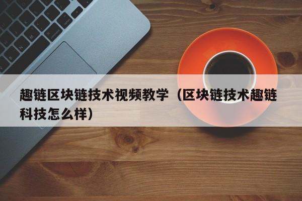趣链区块链技术视频教学（区块链技术趣链 科技怎么样）
