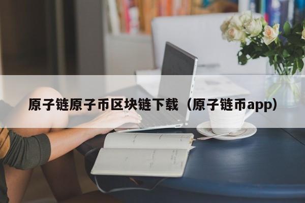 原子链原子币区块链下载（原子链币app）