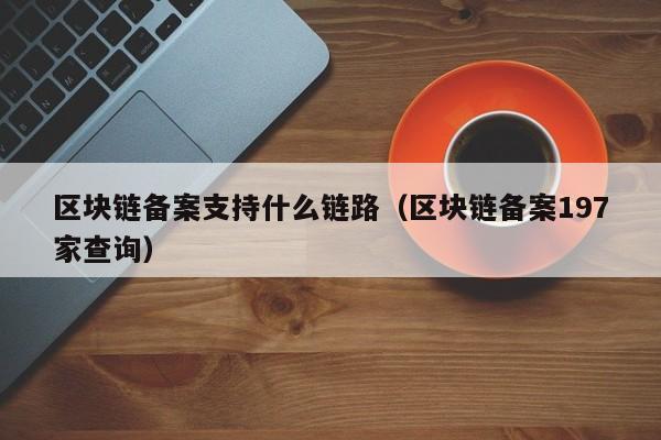 区块链备案支持什么链路（区块链备案197家查询）
