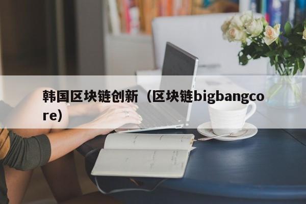 韩国区块链创新（区块链bigbangcore）