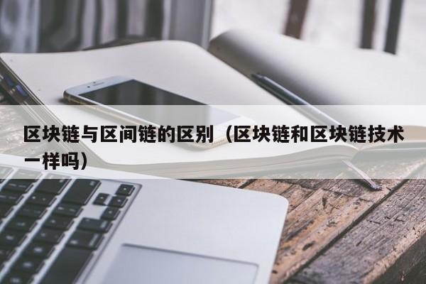 区块链与区间链的区别（区块链和区块链技术一样吗）