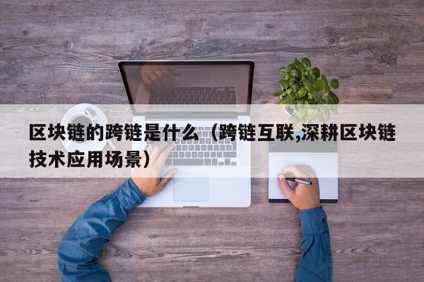 区块链的跨链是什么（跨链互联,深耕区块链技术应用场景）