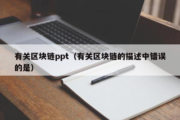 有关区块链ppt（有关区块链的描述中错误的是）