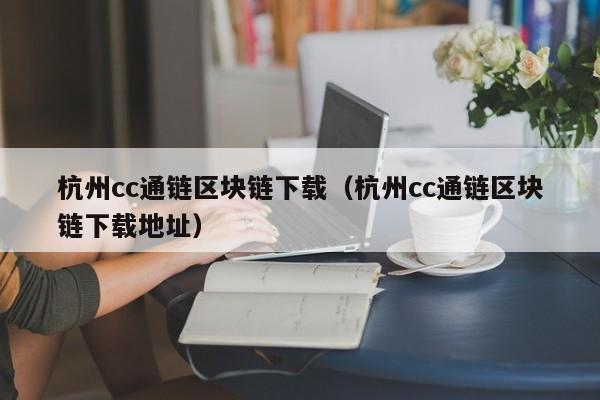 杭州cc通链区块链下载（杭州cc通链区块链下载地址）