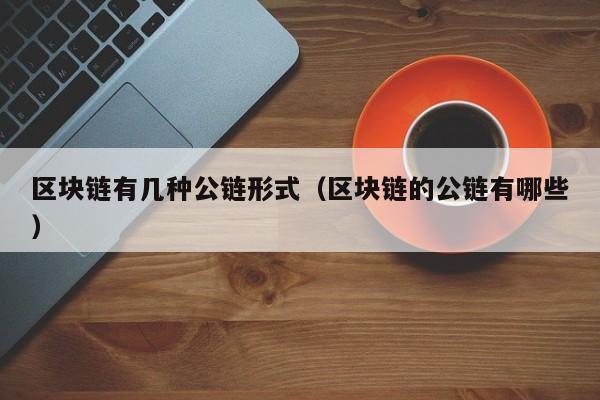 区块链有几种公链形式（区块链的公链有哪些）
