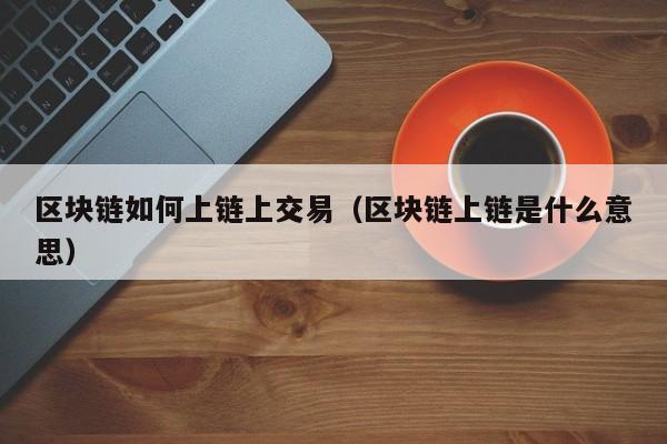 区块链如何上链上交易（区块链上链是什么意思）