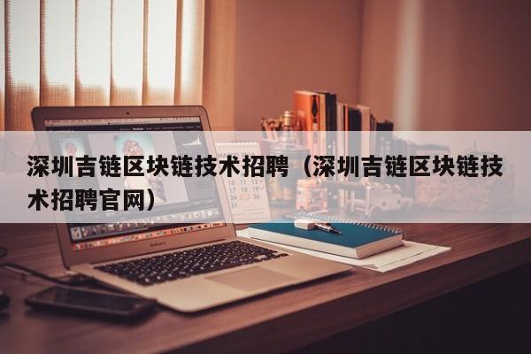 深圳吉链区块链技术招聘（深圳吉链区块链技术招聘官网）